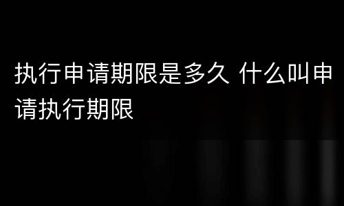 执行申请期限是多久 什么叫申请执行期限 执行申请期限是多久 什么叫申请执行期限