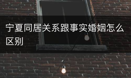 宁夏同居关系跟事实婚姻怎么区别