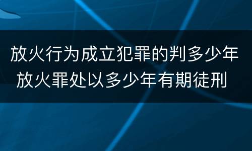 放火行为成立犯罪的判多少年 放火罪处以多少年有期徒刑