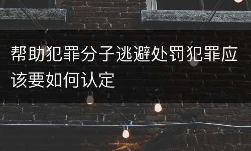 帮助犯罪分子逃避处罚犯罪应该要如何认定