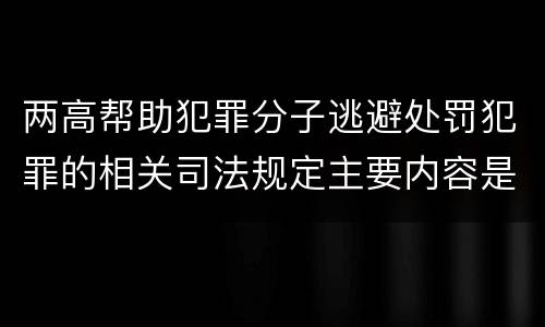 两高帮助犯罪分子逃避处罚犯罪的相关司法规定主要内容是什么