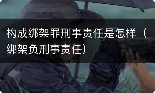 构成绑架罪刑事责任是怎样（绑架负刑事责任）