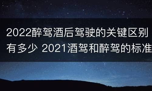 2022醉驾酒后驾驶的关键区别有多少 2021酒驾和醉驾的标准