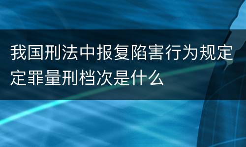 我国刑法中报复陷害行为规定定罪量刑档次是什么