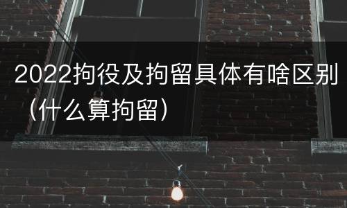 2022拘役及拘留具体有啥区别（什么算拘留）