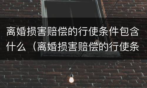 离婚损害赔偿的行使条件包含什么（离婚损害赔偿的行使条件包含什么意思）
