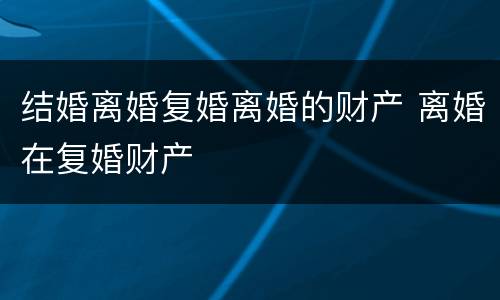 结婚离婚复婚离婚的财产 离婚在复婚财产