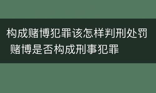 构成赌博犯罪该怎样判刑处罚 赌博是否构成刑事犯罪