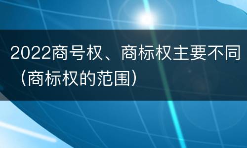 2022商号权、商标权主要不同（商标权的范围）