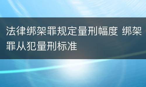 法律绑架罪规定量刑幅度 绑架罪从犯量刑标准