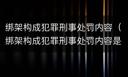 绑架构成犯罪刑事处罚内容（绑架构成犯罪刑事处罚内容是什么）