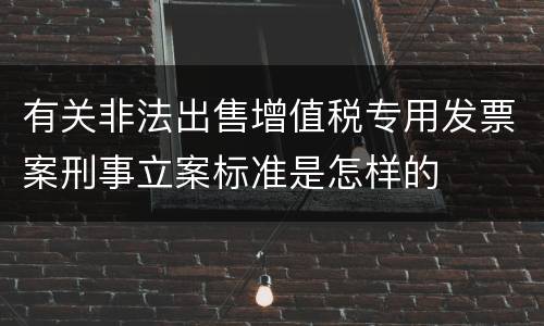 有关非法出售增值税专用发票案刑事立案标准是怎样的