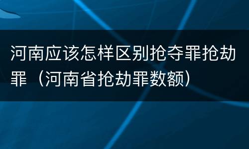 河南应该怎样区别抢夺罪抢劫罪（河南省抢劫罪数额）