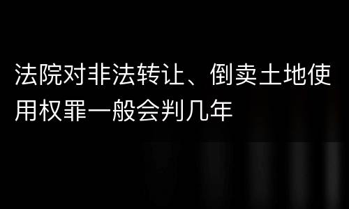 法院对非法转让、倒卖土地使用权罪一般会判几年