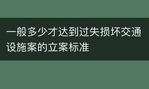一般多少才达到过失损坏交通设施案的立案标准