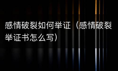 感情破裂如何举证（感情破裂举证书怎么写）