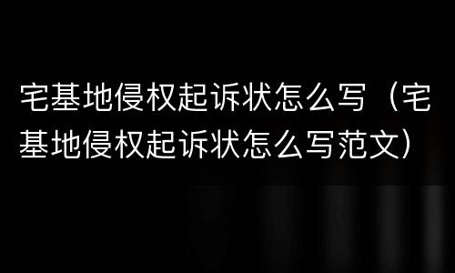 宅基地侵权起诉状怎么写（宅基地侵权起诉状怎么写范文）