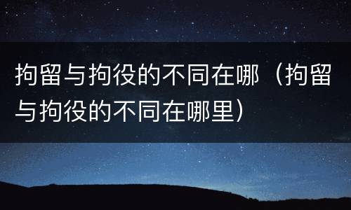 拘留与拘役的不同在哪（拘留与拘役的不同在哪里）