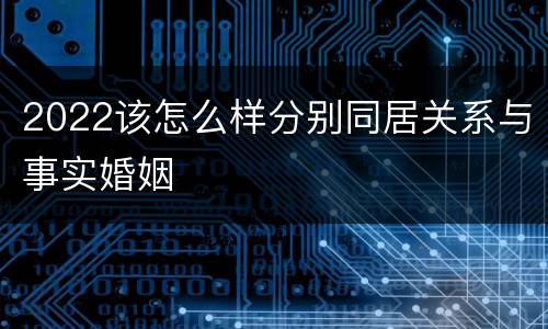 2022该怎么样分别同居关系与事实婚姻