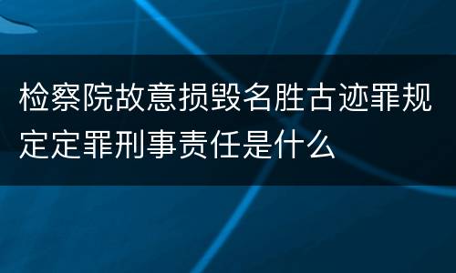 检察院故意损毁名胜古迹罪规定定罪刑事责任是什么