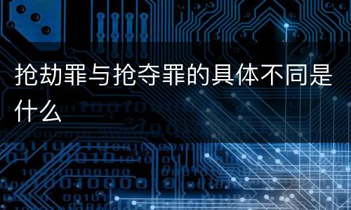 抢劫罪与抢夺罪的具体不同是什么