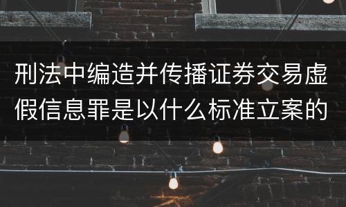 刑法中编造并传播证券交易虚假信息罪是以什么标准立案的