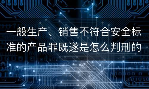 一般生产、销售不符合安全标准的产品罪既遂是怎么判刑的