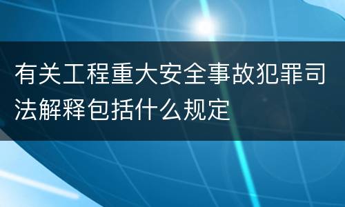 有关工程重大安全事故犯罪司法解释包括什么规定