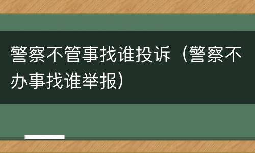 警察不管事找谁投诉（警察不办事找谁举报）