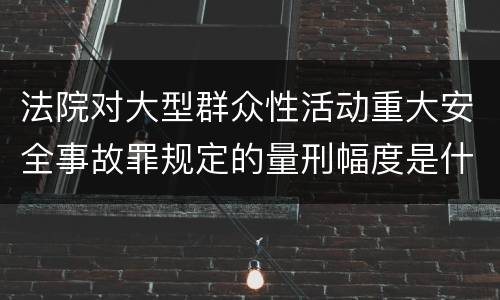 法院对大型群众性活动重大安全事故罪规定的量刑幅度是什么样的