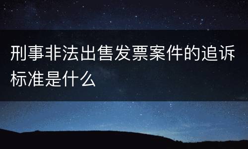 刑事非法出售发票案件的追诉标准是什么