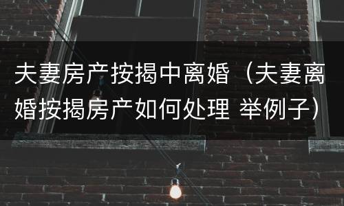夫妻房产按揭中离婚（夫妻离婚按揭房产如何处理 举例子）