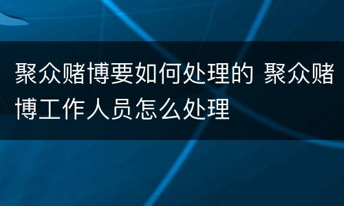 聚众赌博要如何处理的 聚众赌博工作人员怎么处理