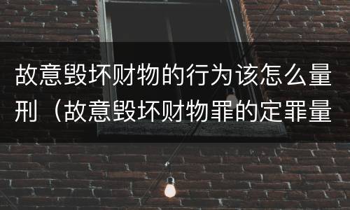 故意毁坏财物的行为该怎么量刑（故意毁坏财物罪的定罪量刑）