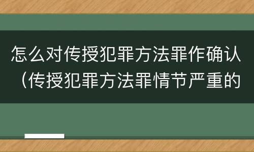 怎么对传授犯罪方法罪作确认（传授犯罪方法罪情节严重的认定）