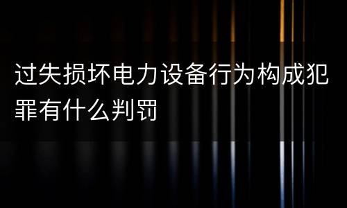 过失损坏电力设备行为构成犯罪有什么判罚