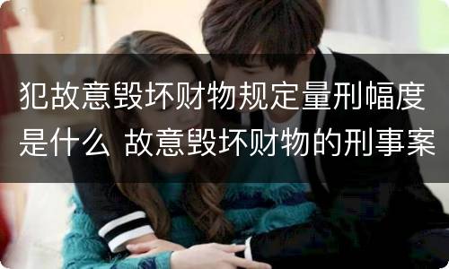 犯故意毁坏财物规定量刑幅度是什么 故意毁坏财物的刑事案件标准