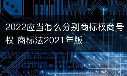 2022应当怎么分别商标权商号权 商标法2021年版
