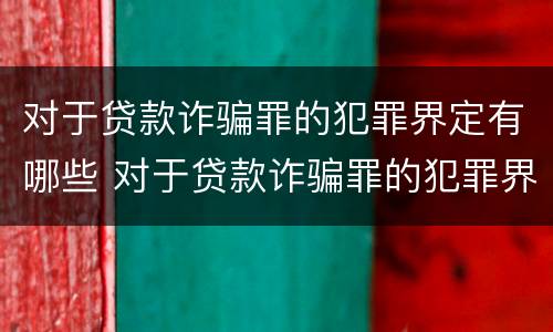 对于贷款诈骗罪的犯罪界定有哪些 对于贷款诈骗罪的犯罪界定有哪些规定