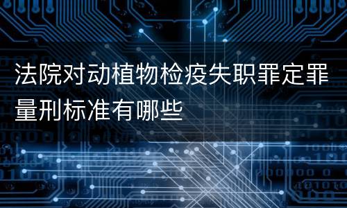 法院对动植物检疫失职罪定罪量刑标准有哪些