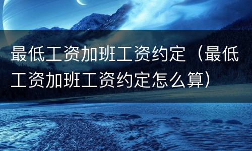 最低工资加班工资约定（最低工资加班工资约定怎么算）