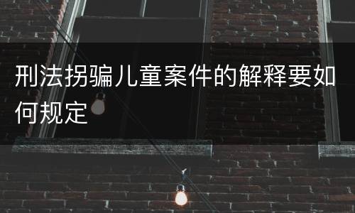 刑法拐骗儿童案件的解释要如何规定