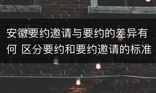 安徽要约邀请与要约的差异有何 区分要约和要约邀请的标准
