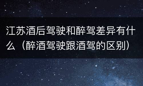 江苏酒后驾驶和醉驾差异有什么（醉酒驾驶跟酒驾的区别）