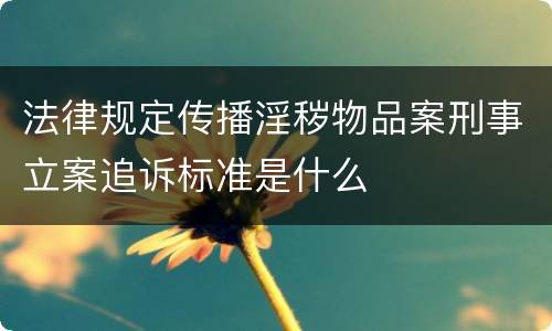 法律规定传播淫秽物品案刑事立案追诉标准是什么