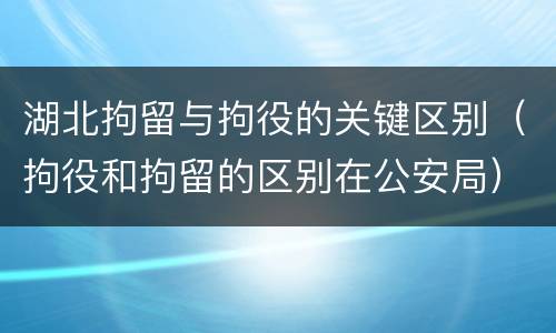 湖北拘留与拘役的关键区别（拘役和拘留的区别在公安局）