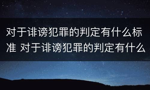 对于诽谤犯罪的判定有什么标准 对于诽谤犯罪的判定有什么标准和要求