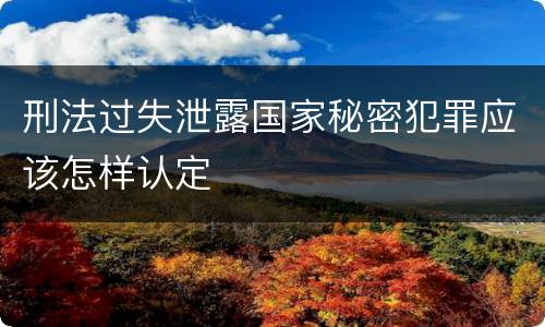 刑法过失泄露国家秘密犯罪应该怎样认定