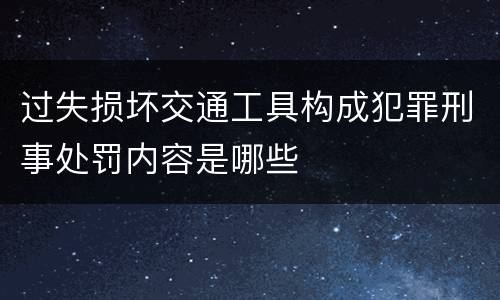 过失损坏交通工具构成犯罪刑事处罚内容是哪些