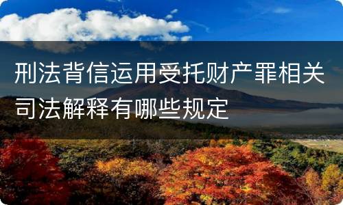 刑法背信运用受托财产罪相关司法解释有哪些规定